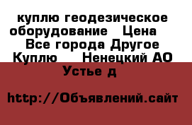 куплю геодезическое оборудование › Цена ­ - - Все города Другое » Куплю   . Ненецкий АО,Устье д.